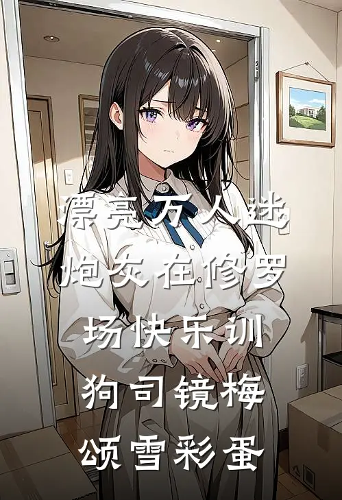 漂亮万人迷炮灰在修罗场快乐训狗司镜梅颂雪彩蛋
