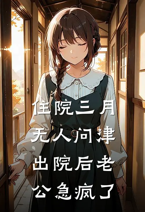 住院三月无人问津，出院后老公急疯了(周鸿明王秀兰)免费阅读全文_免费完结版小说住院三月无人问津，出院后老公急疯了周鸿明王秀兰