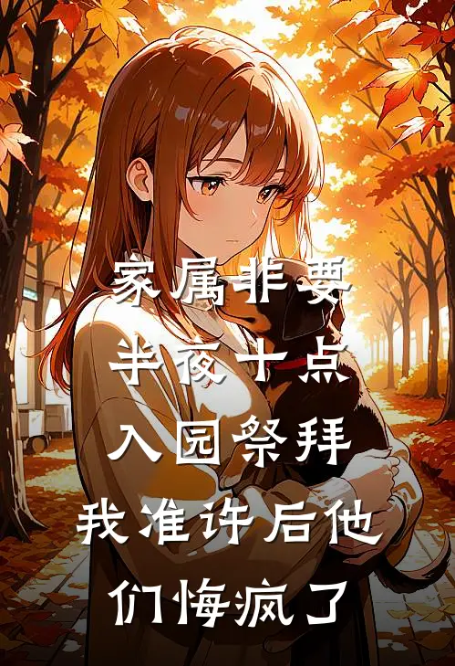 家属非要半夜十点入园祭拜，我准许后他们悔疯了王彪「彪子热门的小说_免费小说家属非要半夜十点入园祭拜，我准许后他们悔疯了(王彪「彪子)