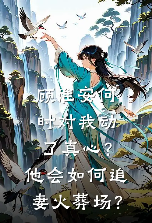 顾淮安何时对我动了真心？他会如何“追妻火葬场”？