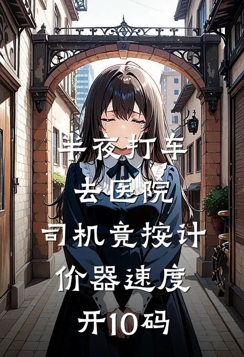 半夜打车去医院，司机竟按计价器速度开10码王勇林悦免费小说全文阅读_免费小说在线阅读半夜打车去医院，司机竟按计价器速度开10码王勇林悦